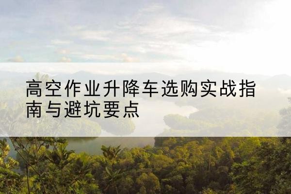 伊吾升降车怎么选-高空作业升降车选购实战指南与避坑要点