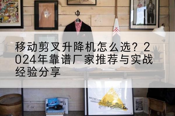 伊吾升降平台厂家推荐-移动剪叉升降机怎么选?2024年靠谱厂家推荐与实战经验分享