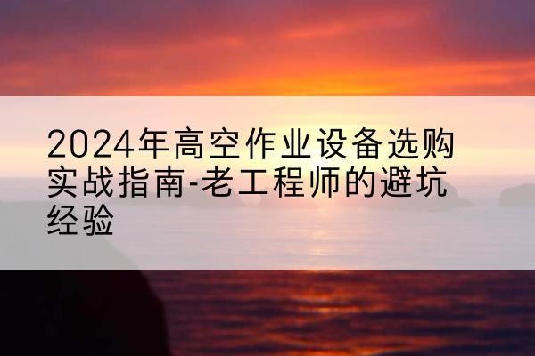 伊吾高空作业升降机厂家推荐-2024年高空作业设备选购实战指南-老工程师的避坑经验