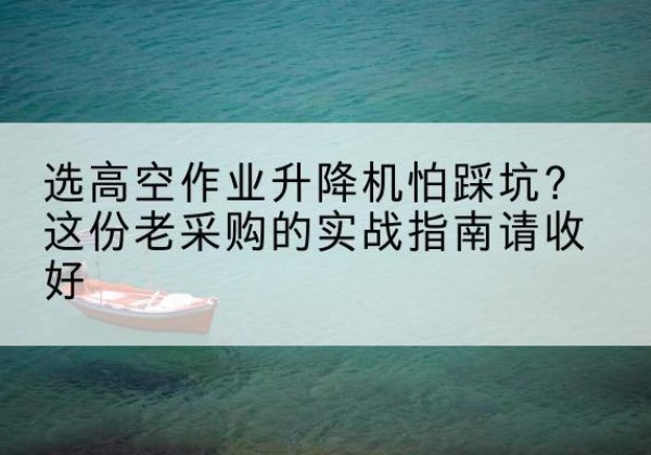 伊吾高空作业升降机厂家推荐-选高空作业升降机怕踩坑？这份老采购的实战指南请收好