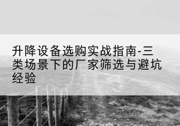 伊吾移动式升降机厂家推荐-升降设备选购实战指南-三类场景下的厂家筛选与避坑经验