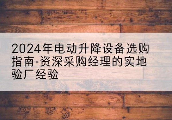 伊吾电动剪叉升降平台厂家-2024年电动升降设备选购指南-资深采购经理的实地验厂经验