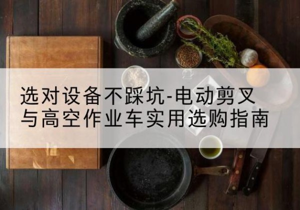 伊吾电动剪叉升降平台怎么选-选对设备不踩坑-电动剪叉与高空作业车实用选购指南