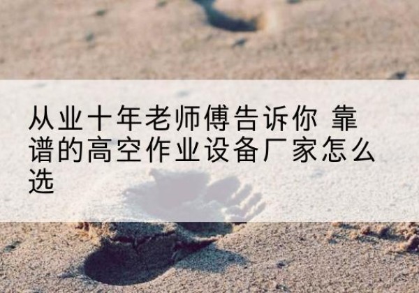 伊吾高空作业升降机厂家推荐-从业十年老师傅告诉你 靠谱的高空作业设备厂家怎么选