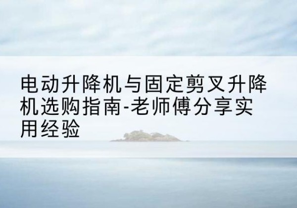 伊吾电动升降机怎么选-电动升降机与固定剪叉升降机选购指南-老师傅分享实用经验