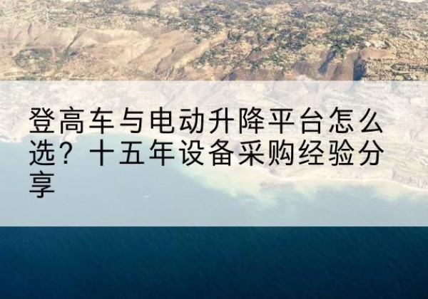 伊吾登高车厂家厂家-登高车与电动升降平台怎么选？十五年设备采购经验分享