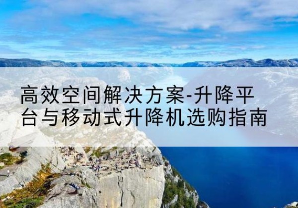 伊吾升降平台厂家-*空间解决方案-升降平台与移动式升降机选购指南