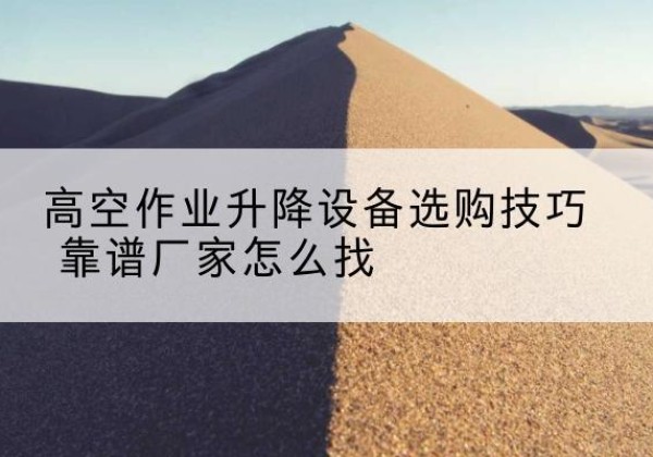 伊吾电动升降平台厂家推荐-高空作业升降设备选购技巧 靠谱厂家怎么找