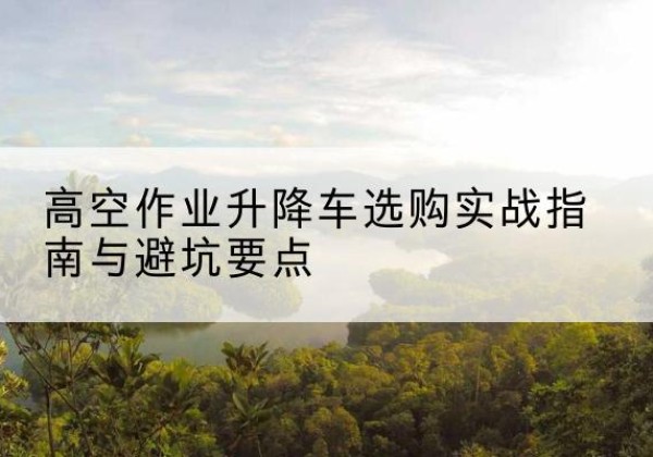 伊吾升降车怎么选-高空作业升降车选购实战指南与避坑要点