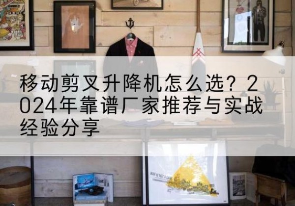伊吾升降平台厂家推荐-移动剪叉升降机怎么选？2024年靠谱厂家推荐与实战经验分享