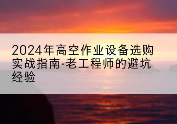 伊吾高空作业升降机厂家推荐-2024年高空作业设备选购实战指南-老工程师的避坑经验